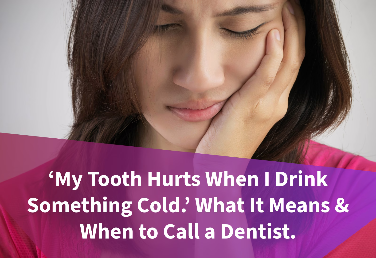 ‘My Tooth Hurts When I Drink Something Cold.’ What It Means & When to Call a Dentist.